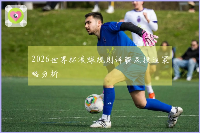 2026世界杯滚球规则详解及投注策略分析