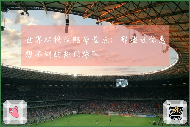 世界杯投注赔率盘点：那些让你意想不到的热门球队