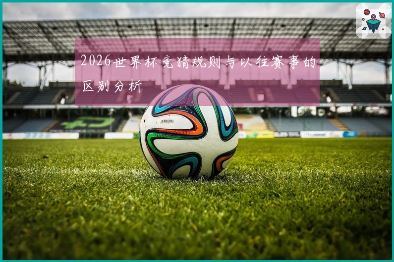 2026世界杯竞猜规则与以往赛事的区别分析