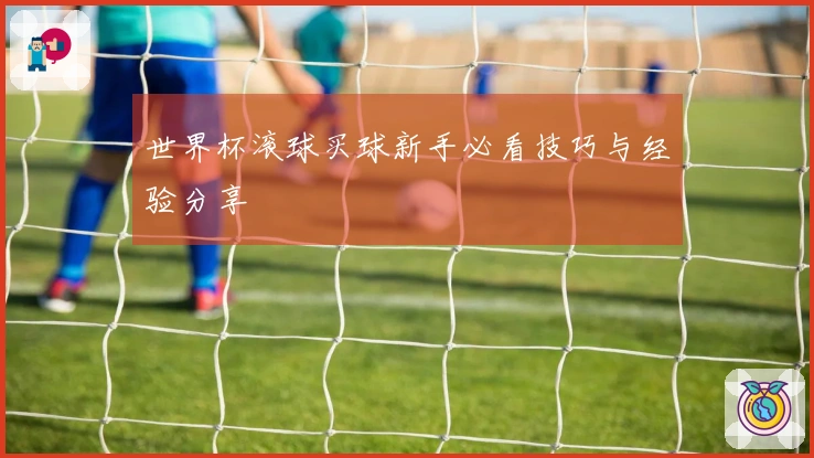 世界杯滚球买球新手必看技巧与经验分享