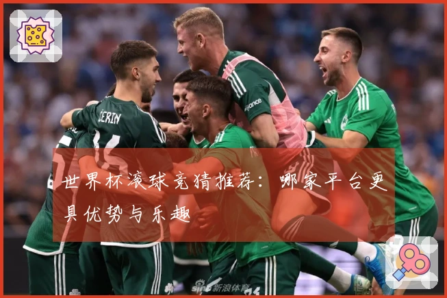 世界杯滚球竞猜推荐：哪家平台更具优势与乐趣