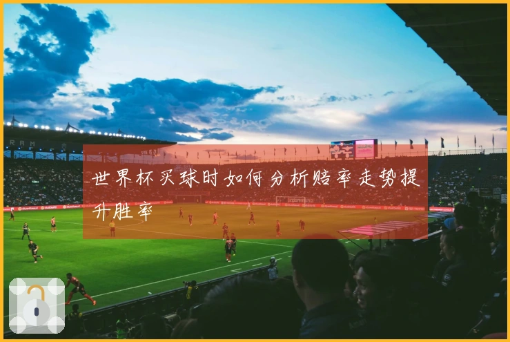 世界杯买球时如何分析赔率走势提升胜率