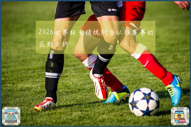 2026世界杯竞猜规则与以往赛事的区别分析