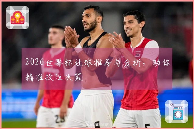 2026世界杯让球推荐与分析，助你精准投注决策