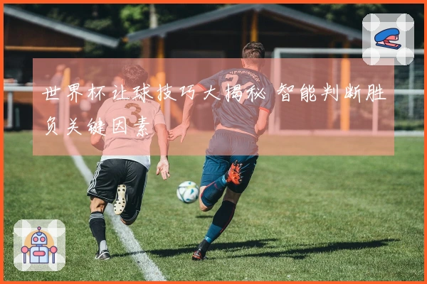世界杯让球技巧大揭秘 智能判断胜负关键因素