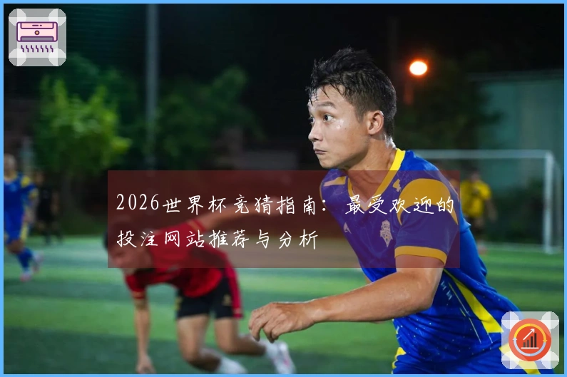 2026世界杯竞猜指南:最受欢迎的投注网站推荐与分析