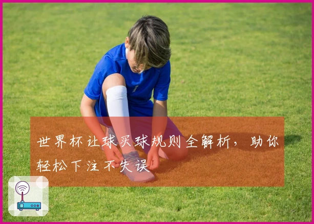 世界杯让球买球规则全解析，助你轻松下注不失误