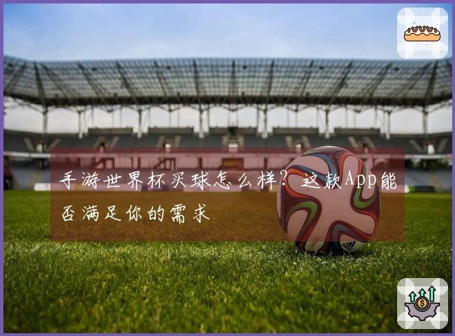 手游世界杯买球怎么样？这款App能否满足你的需求