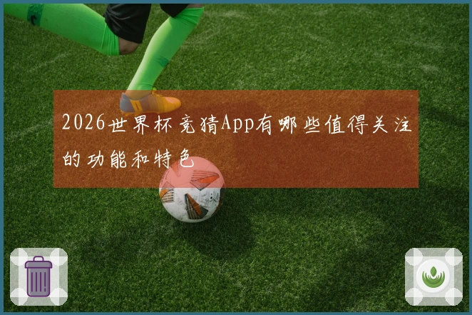 2026世界杯竞猜App有哪些值得关注的功能和特色
