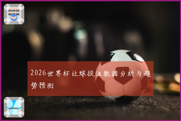 2026世界杯让球投注数据分析与趋势预测