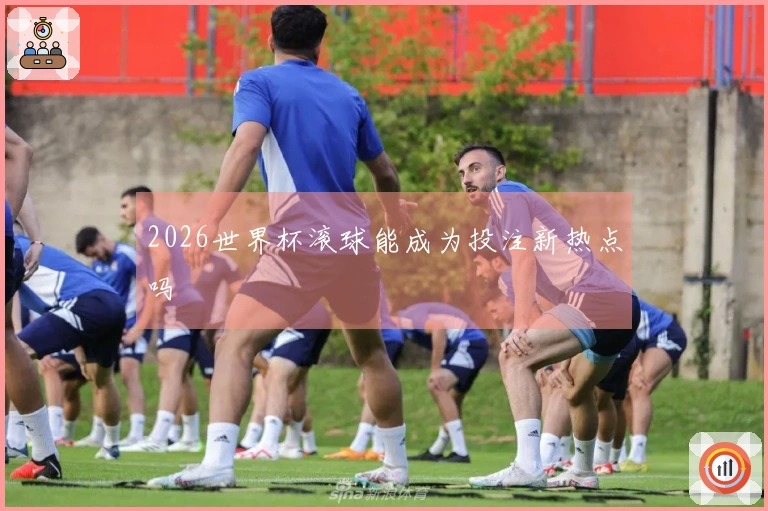 2026世界杯滚球能成为投注新热点吗