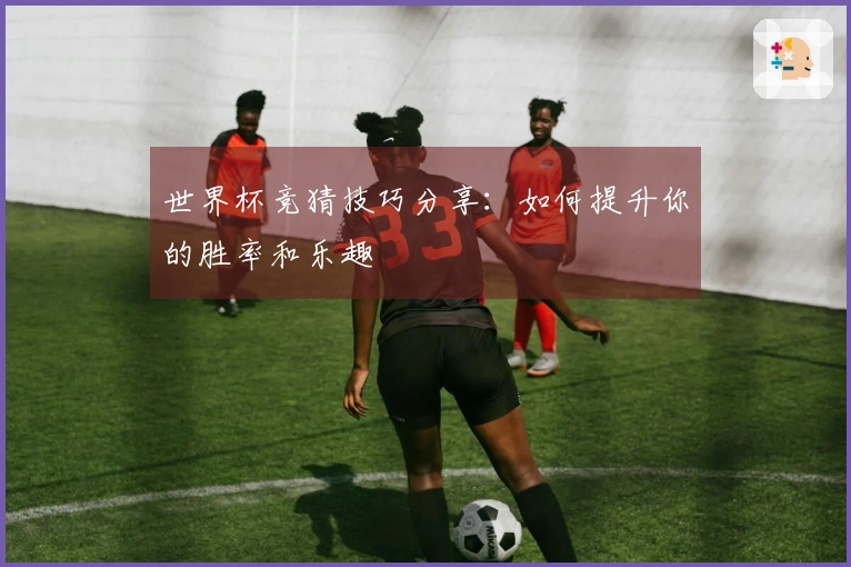 世界杯竞猜技巧分享：如何提升你的胜率和乐趣