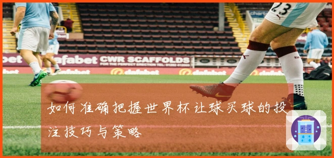 如何准确把握世界杯让球买球的投注技巧与策略