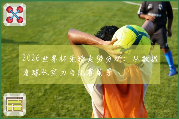 2026世界杯竞猜走势分析：从数据看球队实力与比赛前景