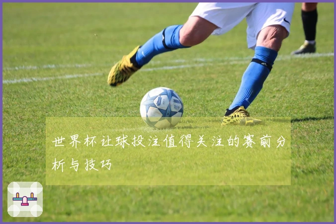 世界杯让球投注值得关注的赛前分析与技巧