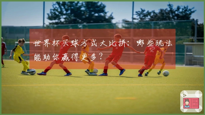 世界杯买球方式大比拼：哪些玩法能助你赢得更多？