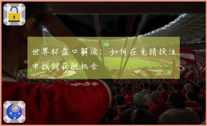 世界杯盘口解读：如何在竞猜投注中找到获胜机会