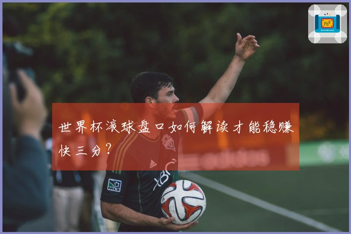 世界杯滚球盘口如何解读才能稳赚快三分？