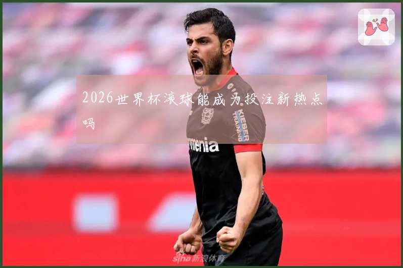 2026世界杯滚球能成为投注新热点吗