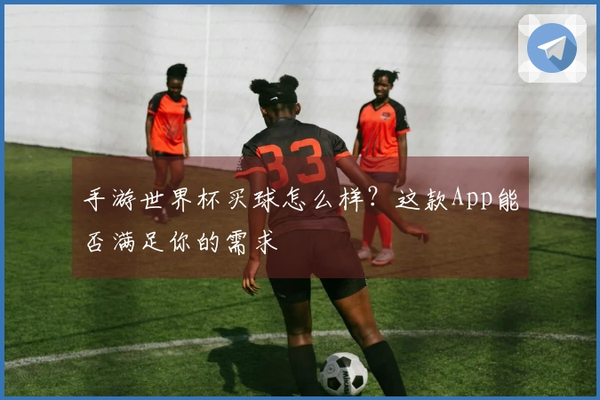 手游世界杯买球怎么样？这款App能否满足你的需求