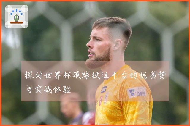 探讨世界杯滚球投注平台的优劣势与实战体验