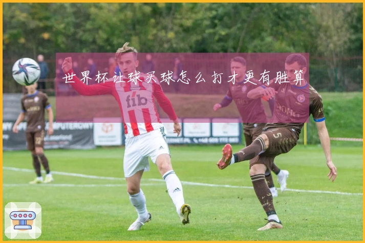 世界杯让球买球怎么打才更有胜算