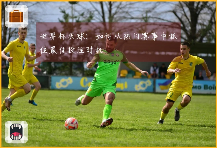 世界杯买球：如何从热门赛事中抓住最佳投注时机