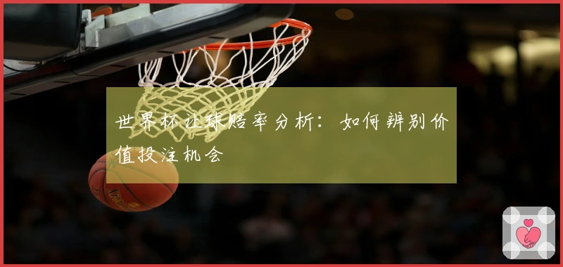 世界杯让球赔率分析：如何辨别价值投注机会