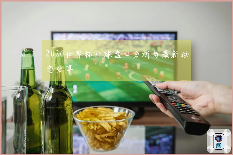 2026世界杯让球盘口分析与最新动态分享