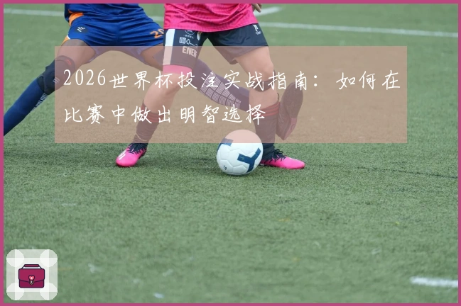 2026世界杯投注实战指南：如何在比赛中做出明智选择