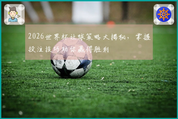 2026世界杯让球策略大揭秘，掌握投注技巧助你赢得胜利