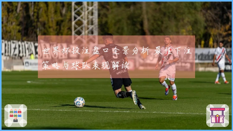 世界杯投注盘口全景分析 最佳下注策略与球队表现解读