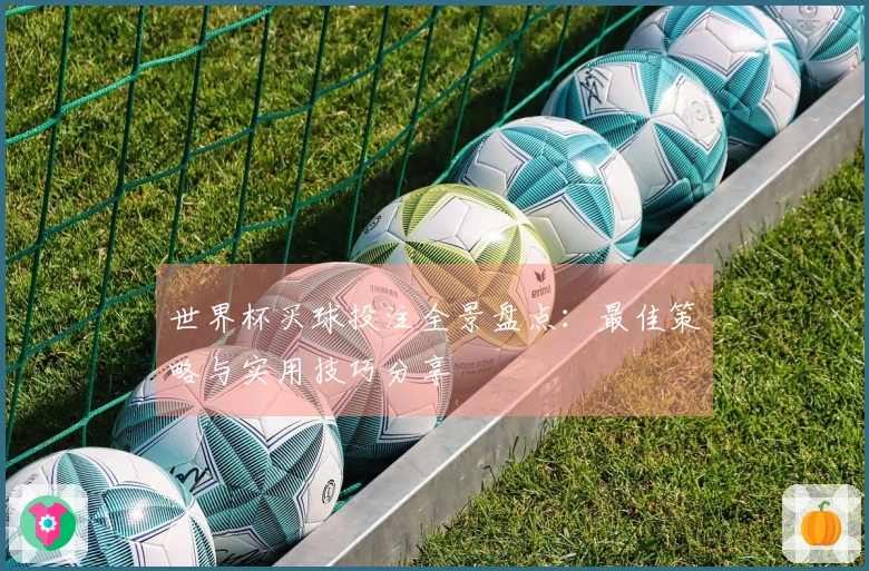 世界杯买球投注全景盘点：最佳策略与实用技巧分享