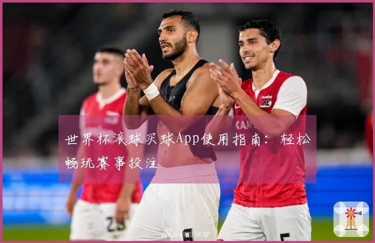世界杯滚球买球App使用指南：轻松畅玩赛事投注