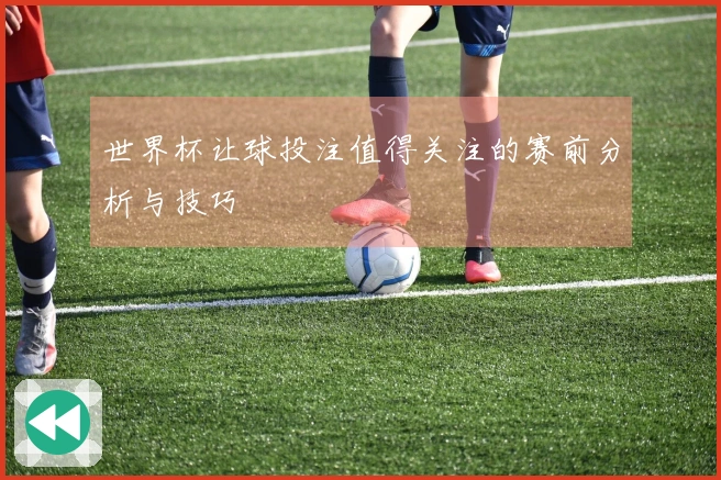 世界杯让球投注值得关注的赛前分析与技巧