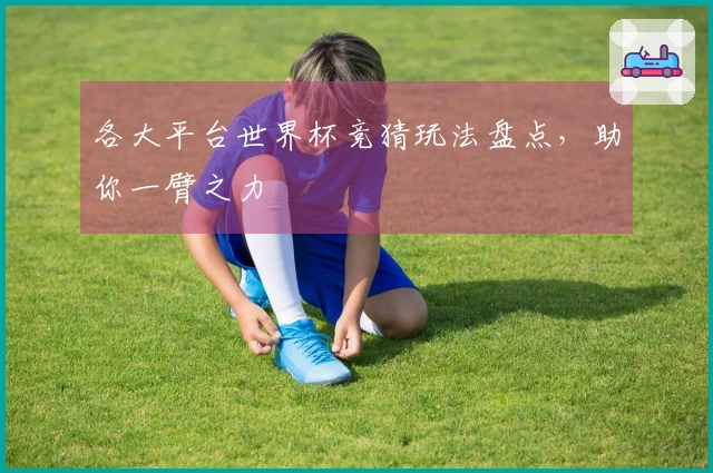 各大平台世界杯竞猜玩法盘点，助你一臂之力