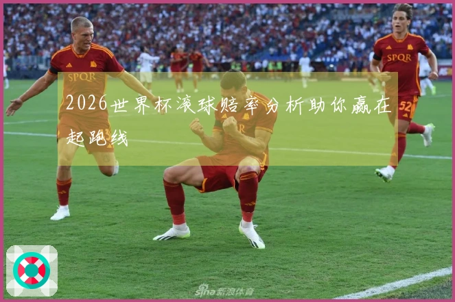 2026世界杯滚球赔率分析助你赢在起跑线