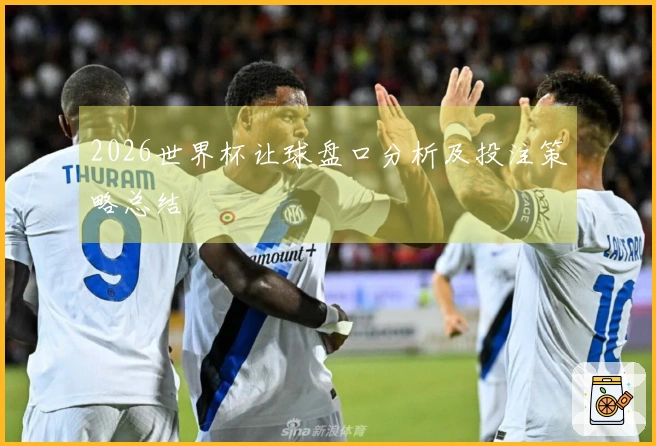 2026世界杯让球盘口分析及投注策略总结