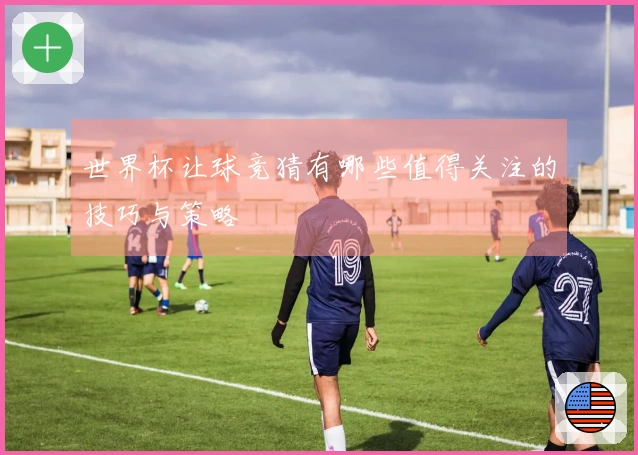 世界杯让球竞猜有哪些值得关注的技巧与策略